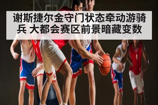 谢斯捷尔金守门状态牵动游骑兵 大都会赛区前景暗藏变数（c7c7）