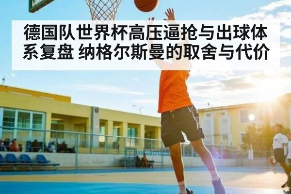 德国队世界杯高压逼抢与出球体系复盘 纳格尔斯曼的取舍与代价 - c7c7